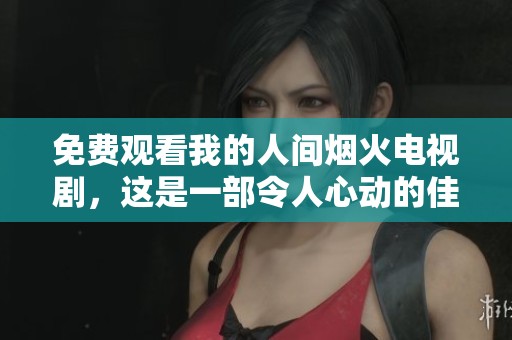 免费观看我的人间烟火电视剧，这是一部令人心动的佳作