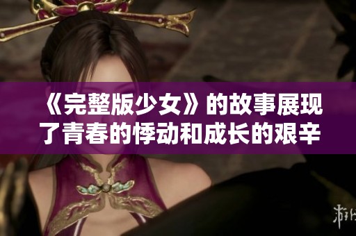 《完整版少女》的故事展现了青春的悸动和成长的艰辛