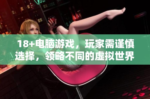 18+电脑游戏，玩家需谨慎选择，领略不同的虚拟世界乐趣