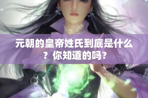 元朝的皇帝姓氏到底是什么？你知道的吗？