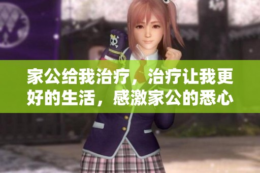 家公给我治疗，治疗让我更好的生活，感激家公的悉心照顾与支持