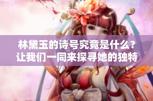 林黛玉的诗号究竟是什么？让我们一同来探寻她的独特风采。