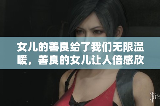 女儿的善良给了我们无限温暖，善良的女儿让人倍感欣慰与感动