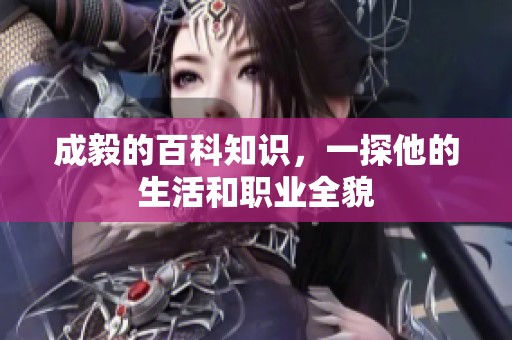 成毅的百科知识，一探他的生活和职业全貌