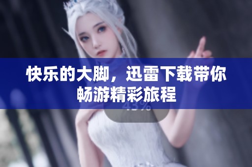 快乐的大脚，迅雷下载带你畅游精彩旅程