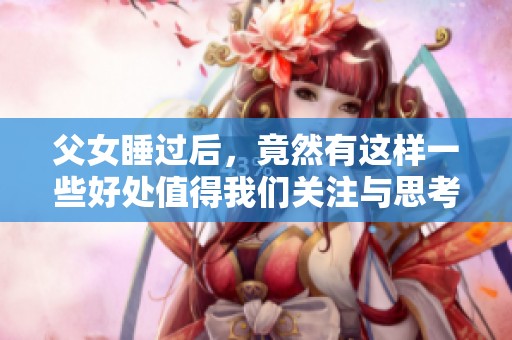 父女睡过后，竟然有这样一些好处值得我们关注与思考