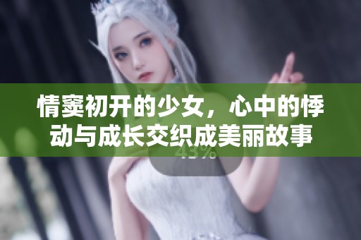 情窦初开的少女，心中的悸动与成长交织成美丽故事
