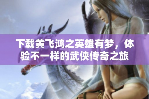 下载黄飞鸿之英雄有梦，体验不一样的武侠传奇之旅