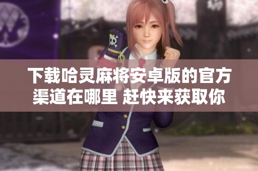 下载哈灵麻将安卓版的官方渠道在哪里 赶快来获取你的游戏下载链接吧