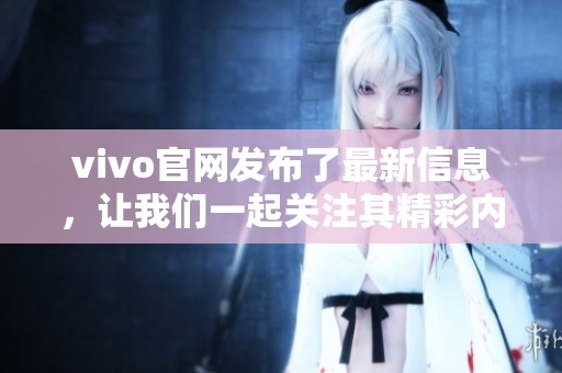 vivo官网发布了最新信息，让我们一起关注其精彩内容和产品亮点。