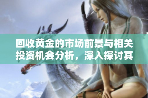 回收黄金的市场前景与相关投资机会分析，深入探讨其潜在价值与风险
