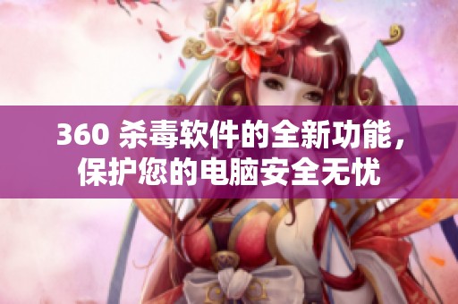 360 杀毒软件的全新功能，保护您的电脑安全无忧