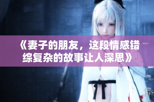 《妻子的朋友，这段情感错综复杂的故事让人深思》