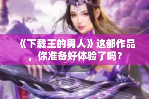 《下载王的男人》这部作品，你准备好体验了吗？
