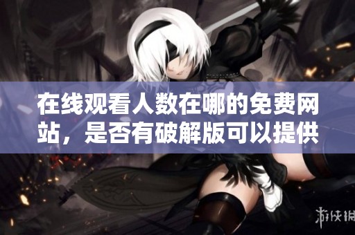 在线观看人数在哪的免费网站，是否有破解版可以提供使用呢