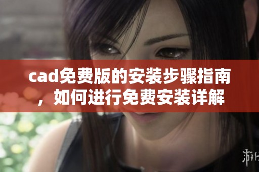 cad免费版的安装步骤指南，如何进行免费安装详解