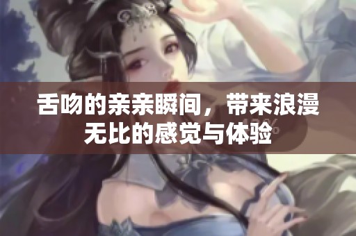 舌吻的亲亲瞬间，带来浪漫无比的感觉与体验