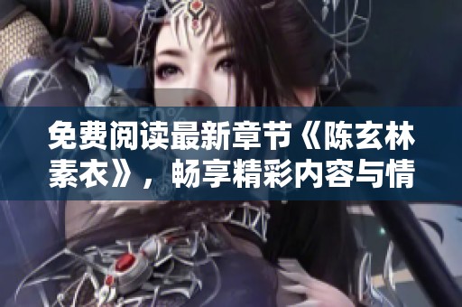 免费阅读最新章节《陈玄林素衣》，畅享精彩内容与情节逐步展开