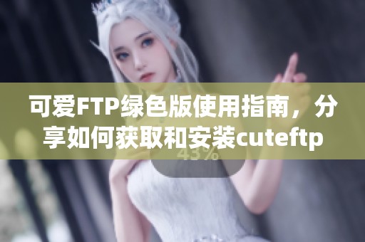 可爱FTP绿色版使用指南，分享如何获取和安装cuteftp绿色版的方法