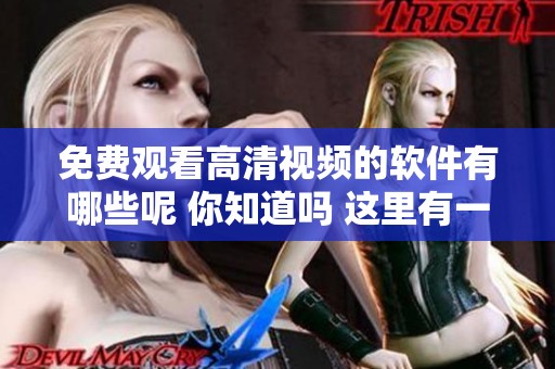 免费观看高清视频的软件有哪些呢 你知道吗 这里有一些推荐给你