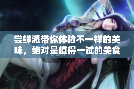 尝鲜派带你体验不一样的美味，绝对是值得一试的美食盛宴！
