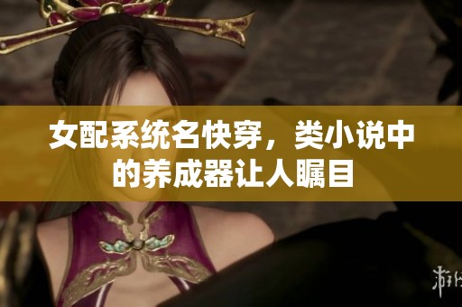 女配系统名快穿，类小说中的养成器让人瞩目