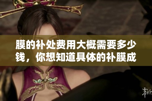 膜的补处费用大概需要多少钱，你想知道具体的补膜成本吗