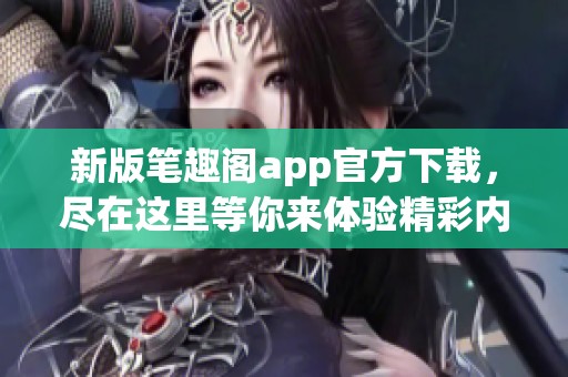 新版笔趣阁app官方下载，尽在这里等你来体验精彩内容