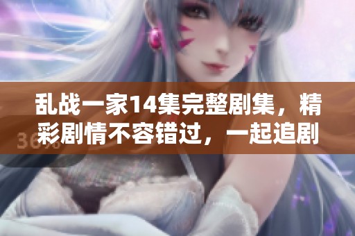 乱战一家14集完整剧集，精彩剧情不容错过，一起追剧吧！