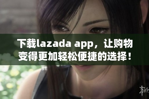 下载lazada app，让购物变得更加轻松便捷的选择！