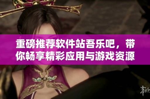 重磅推荐软件站吾乐吧，带你畅享精彩应用与游戏资源