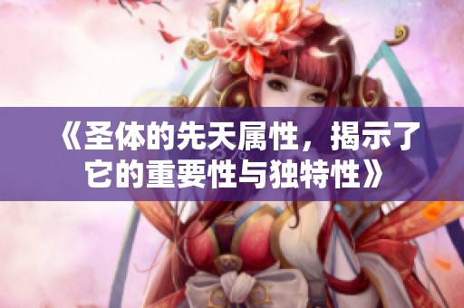 《圣体的先天属性，揭示了它的重要性与独特性》