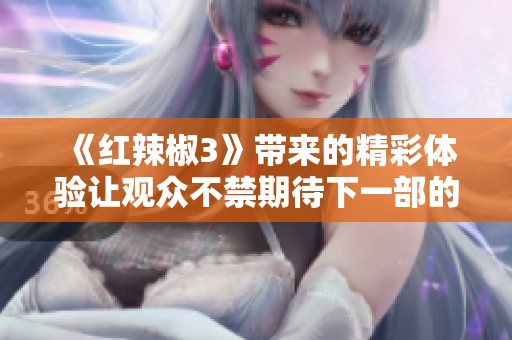 《红辣椒3》带来的精彩体验让观众不禁期待下一部的上线与上映