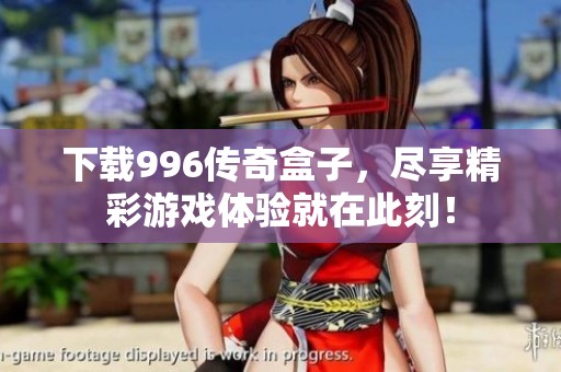 下载996传奇盒子，尽享精彩游戏体验就在此刻！