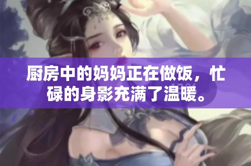 厨房中的妈妈正在做饭，忙碌的身影充满了温暖。