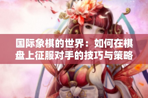 国际象棋的世界：如何在棋盘上征服对手的技巧与策略