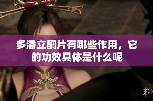 多潘立酮片有哪些作用，它的功效具体是什么呢