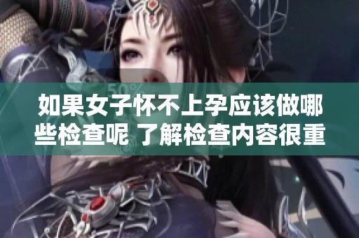 如果女子怀不上孕应该做哪些检查呢 了解检查内容很重要！