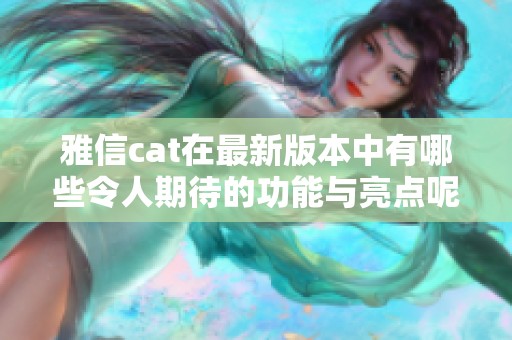 雅信cat在最新版本中有哪些令人期待的功能与亮点呢