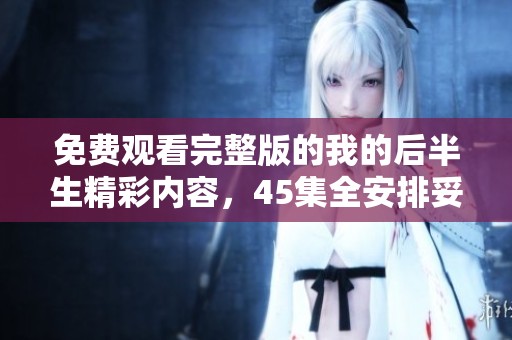 免费观看完整版的我的后半生精彩内容，45集全安排妥当，快来体验！
