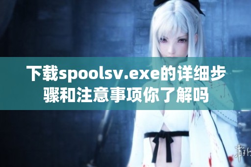 下载spoolsv.exe的详细步骤和注意事项你了解吗