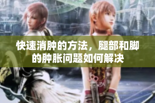 快速消肿的方法，腿部和脚的肿胀问题如何解决