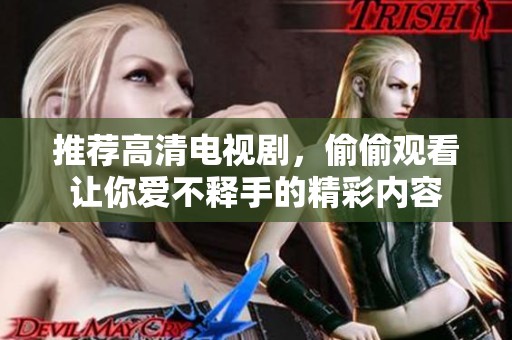 推荐高清电视剧，偷偷观看让你爱不释手的精彩内容