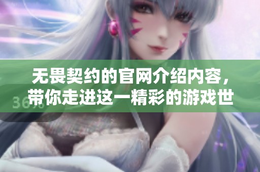 无畏契约的官网介绍内容，带你走进这一精彩的游戏世界