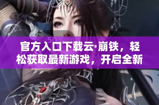 官方入口下载云·崩铁，轻松获取最新游戏，开启全新冒险体验！