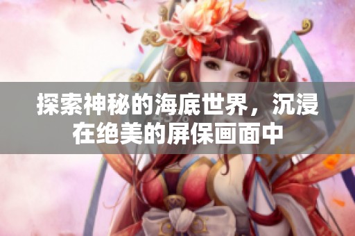 探索神秘的海底世界，沉浸在绝美的屏保画面中