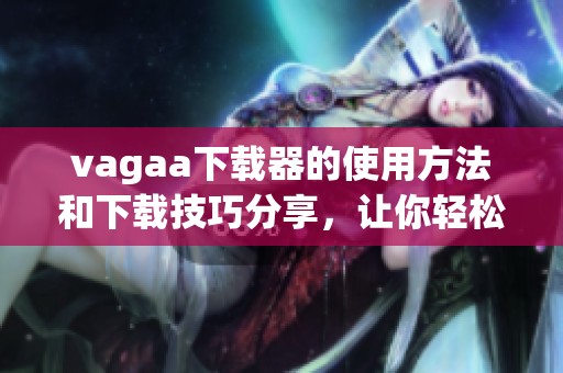 vagaa下载器的使用方法和下载技巧分享，让你轻松掌握下载体验