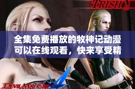 全集免费播放的牧神记动漫可以在线观看，快来享受精彩内容吧！