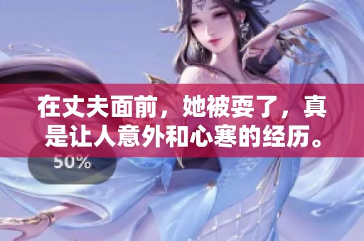 在丈夫面前，她被耍了，真是让人意外和心寒的经历。