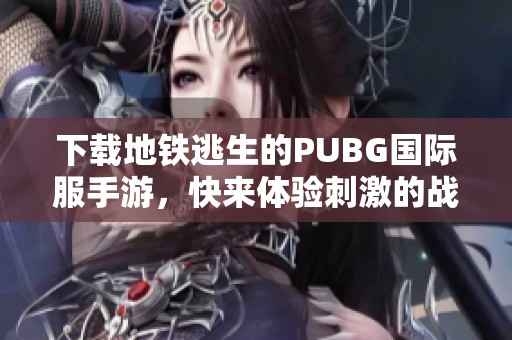 下载地铁逃生的PUBG国际服手游，快来体验刺激的战斗吧！